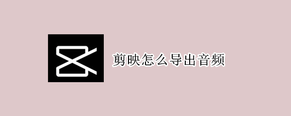 剪映怎么导出音频 电脑剪映怎么导出音频