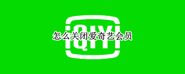 怎么关闭爱奇艺会员 怎么关闭爱奇艺会员自动扣款