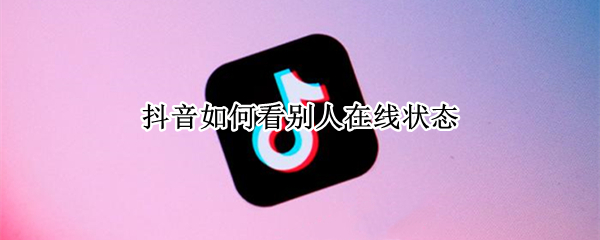 抖音如何看别人在线状态（抖音如何看别人在线状态图）