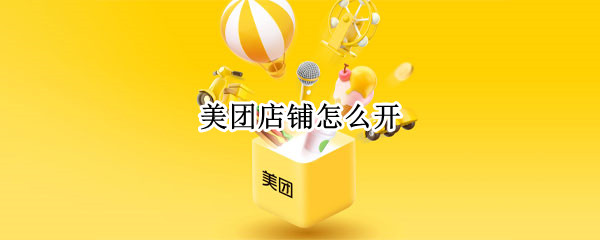美团店铺怎么开 美团店铺怎么开起来?