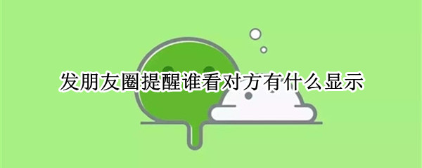 发朋友圈提醒谁看对方有什么显示 发朋友圈提醒谁看对方有什么显示呢