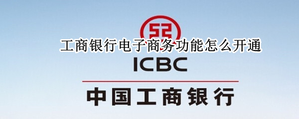 工商银行电子商务功能怎么开通 工商银行电子商务功能怎么开通的