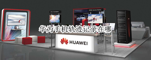 华为手机轨迹记录在哪 华为手机轨迹记录在哪里找
