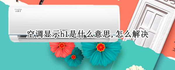 空调显示h1是什么意思,怎么解决（空调显示h1是什么意思,怎么解决空调显示F4）