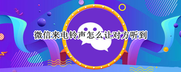 微信来电铃声怎么让对方听到 微信来电铃声怎么让对方听到声音