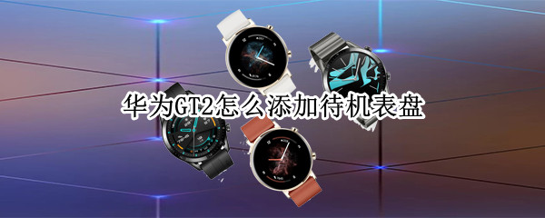 华为GT2怎么添加待机表盘 华为手表gt2pro怎么添加待机表盘