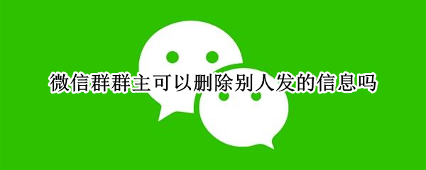 微信群群主可以删除别人发的信息吗（微信群主能删掉别人发的信息吗）