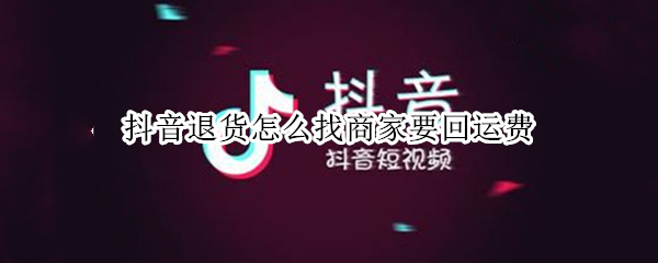 抖音退货怎么找商家要回运费 抖音里退货的运费退到哪里
