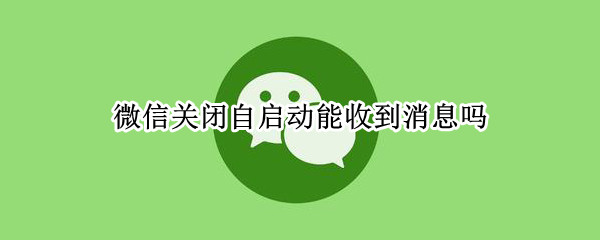 微信关闭自启动能收到消息吗 微信 关闭自启动