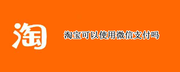 淘宝可以使用微信支付吗 淘宝能否用微信支付