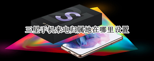 三星手机来电归属地在哪里设置（三星手机来电归属地显示设置）