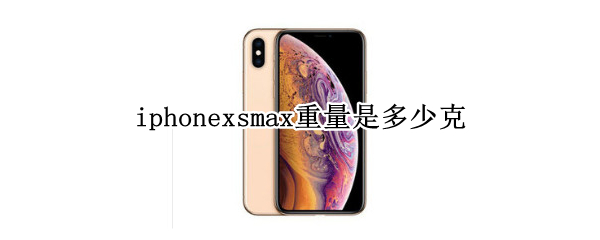 iphonexsmax重量是多少克 iphonexsmax多重多少克
