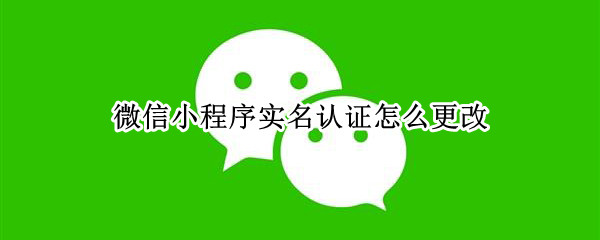 微信小程序实名认证怎么更改 微信小程序实名认证怎么更改位置