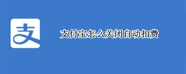 支付宝怎么关闭自动扣费 支付宝怎么关闭自动扣费功能
