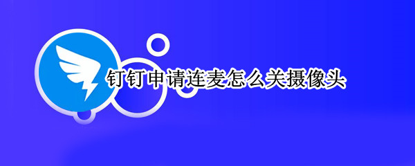 钉钉申请连麦怎么关摄像头（电脑钉钉申请连麦怎么关摄像头）