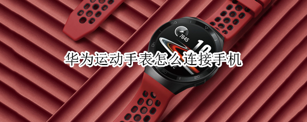 华为运动手表怎么连接手机（华为运动手表怎么连接手机教程）