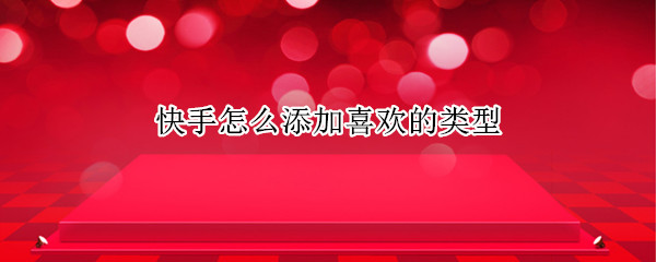 快手怎么添加喜欢的类型 快手怎么添加喜欢的类型苹果