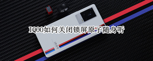 IQOO如何关闭锁屏原子随身听 IQOOqq音乐原子随身听怎么关闭