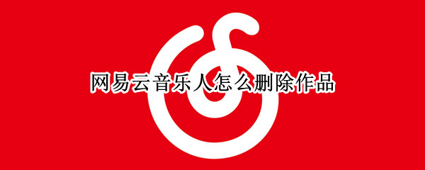 网易云音乐人怎么删除作品（网易云音乐人怎么删除作品评论）