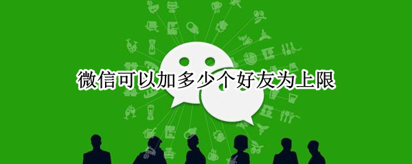 微信可以加多少个好友为上限? 一个微信号能加多少好友上限