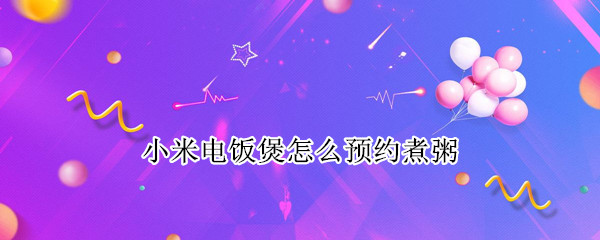 小米电饭煲怎么预约煮粥（小米电饭煲怎么预约煮粥视频）