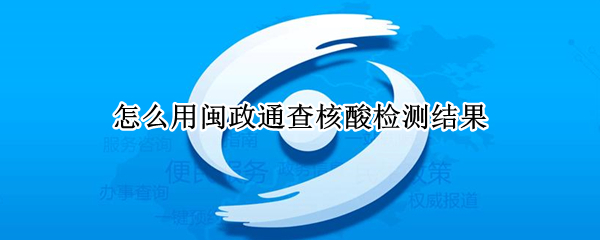 怎么用闽政通查核酸检测结果 怎么用闽政通查核酸检测结果呢