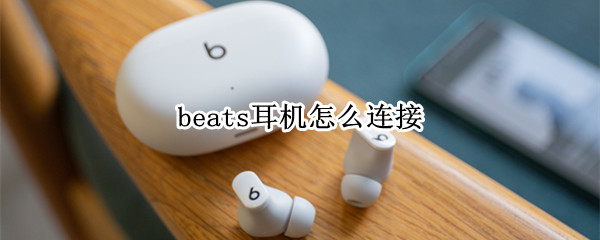 beats耳机怎么连接 beats耳机怎么连接安卓手机蓝牙
