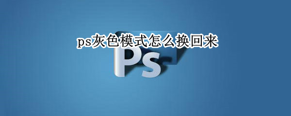 ps灰色模式怎么换回来 ps灰色模式怎么换回来快捷键
