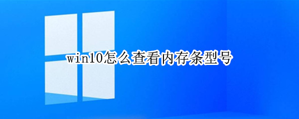win10怎么查看内存条型号（win10怎么查看内存条型号参数）