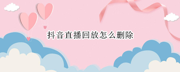 抖音直播回放怎么删除 抖音直播回放怎么删除高光片段