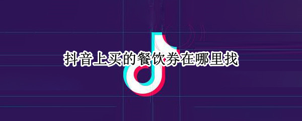 抖音上买的餐饮券在哪里找（抖音买的美食套餐券在哪看）