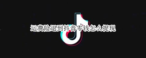 运费险退到抖音零钱怎么提现 运费险退到抖音零钱怎么提现到支付宝