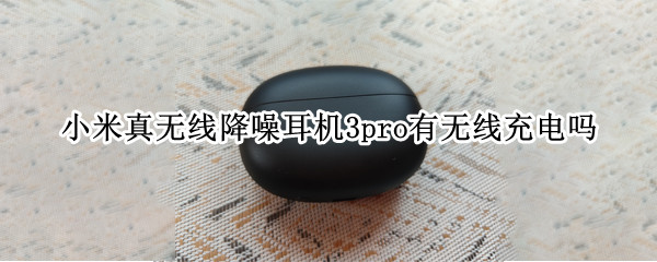 小米真无线降噪耳机3pro有无线充电吗 小米真无线降噪耳机3pro和