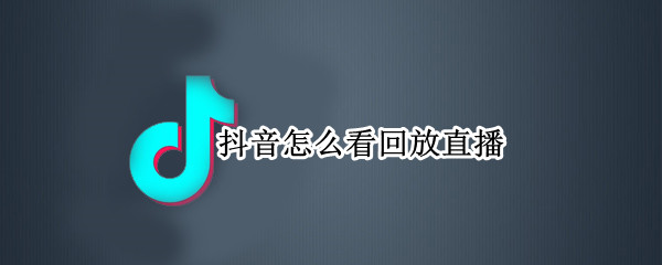 抖音怎么看回放直播 抖音怎么看回放直播视频