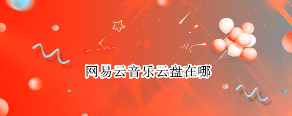 网易云音乐云盘在哪（网易云音乐云盘在哪里）