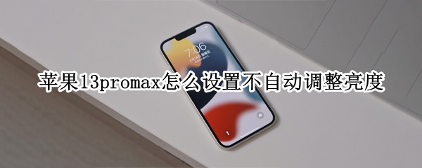 苹果13promax怎么设置不自动调整亮度（苹果13promax怎么设置不自动调整亮度）