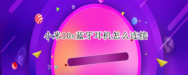 小米10s蓝牙耳机怎么连接 小米10s蓝牙耳机怎么连接苹果手机