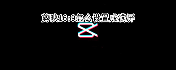 剪映16:9怎么设置成满屏 剪映16:9怎么设置成满屏又不掉失内容