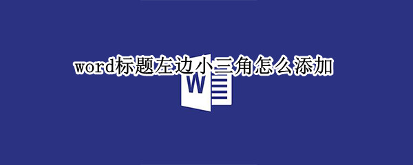 word标题左边小三角怎么添加（word标题左边小三角怎么添加）
