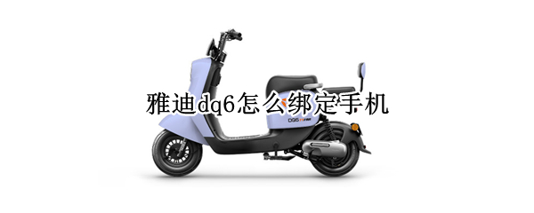 雅迪dq6怎么绑定手机（雅迪dq6怎么绑定手机钥匙）