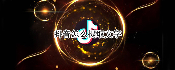 抖音怎么提取文字 抖音怎么提取文字发布