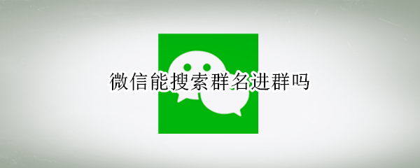 微信能搜索群名进群吗 微信通过群名搜索群