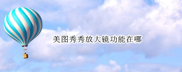 美图秀秀放大镜功能在哪 美图秀秀上面的放大镜怎么弄的