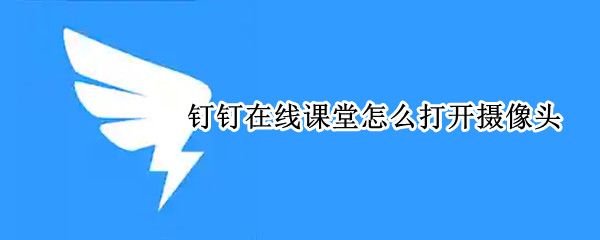 钉钉在线课堂怎么打开摄像头（钉钉在线课堂怎么打开摄像头和麦克风）