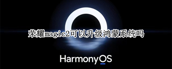荣耀magic2可以升级鸿蒙系统吗（荣耀magic2可以升级为鸿蒙系统吗）