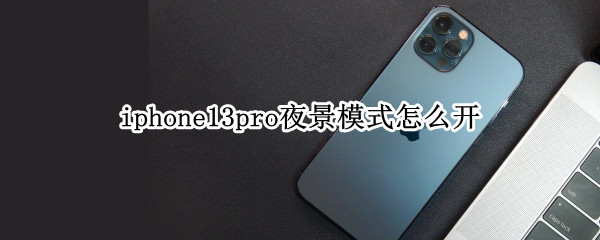 iphone13pro夜景模式怎么开（iphone12pro如何开启夜景模式）