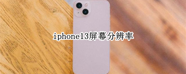 iphone13屏幕分辨率 Iphone13屏幕分辨率为什么这么低