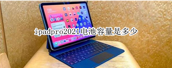 ipadpro2021电池容量是多少（ipadpro2021电池容量是多少毫安）