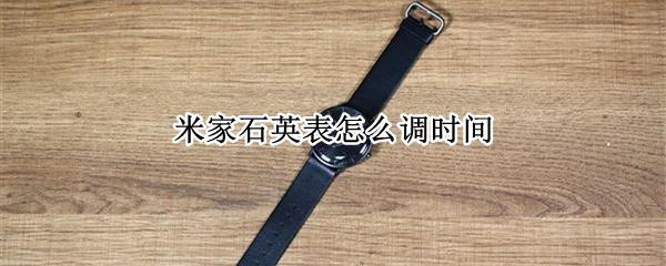 米家石英表怎么调时间（米家石英表怎么调时间教程）