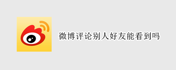 微博评论别人好友能看到吗（微博评论别人好友能看到吗知乎）